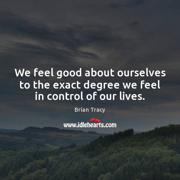 We feel good about ourselves to the exact degree we feel in control of our lives. Brian Tracy Picture Quote