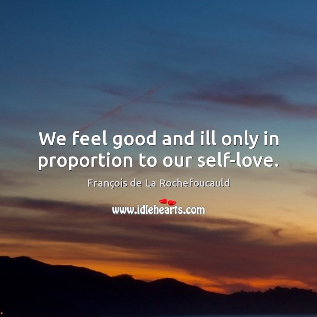 We feel good and ill only in proportion to our self-love. François de La Rochefoucauld Picture Quote
