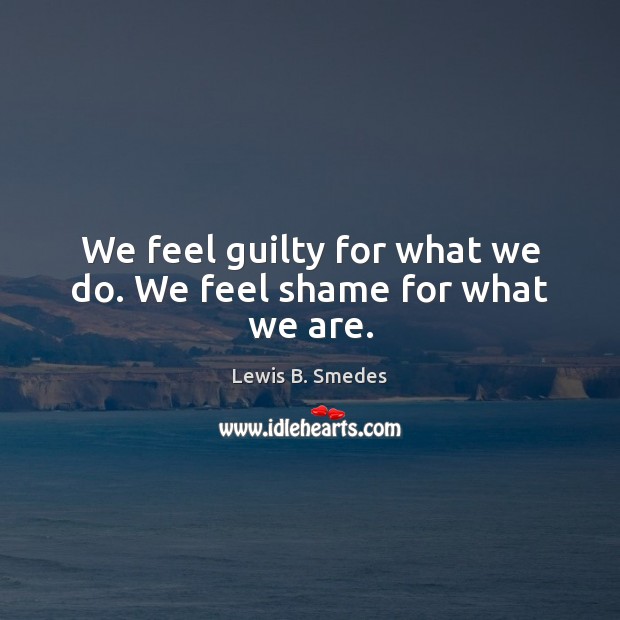 We feel guilty for what we do. We feel shame for what we are. Lewis B. Smedes Picture Quote