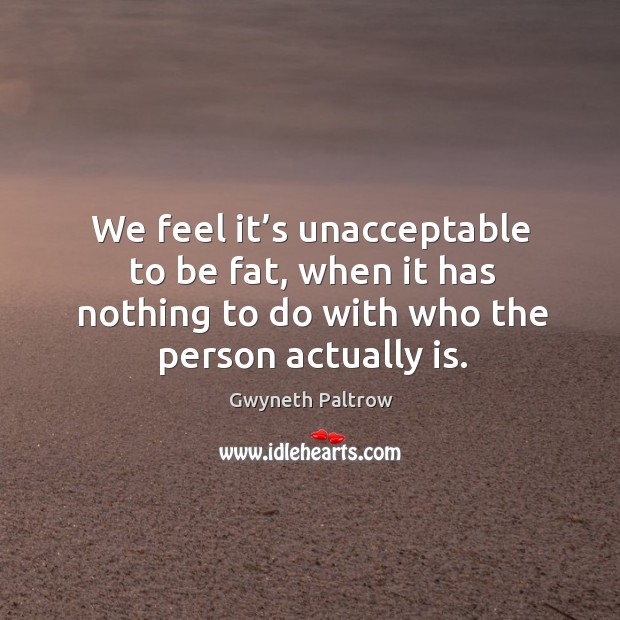 We feel it’s unacceptable to be fat, when it has nothing to do with who the person actually is. Image