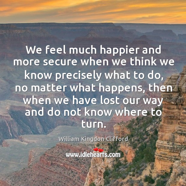 We feel much happier and more secure when we think we know precisely what to do William Kingdon Clifford Picture Quote