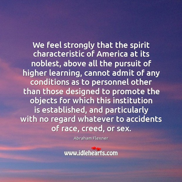 We feel strongly that the spirit characteristic of America at its noblest, Abraham Flexner Picture Quote