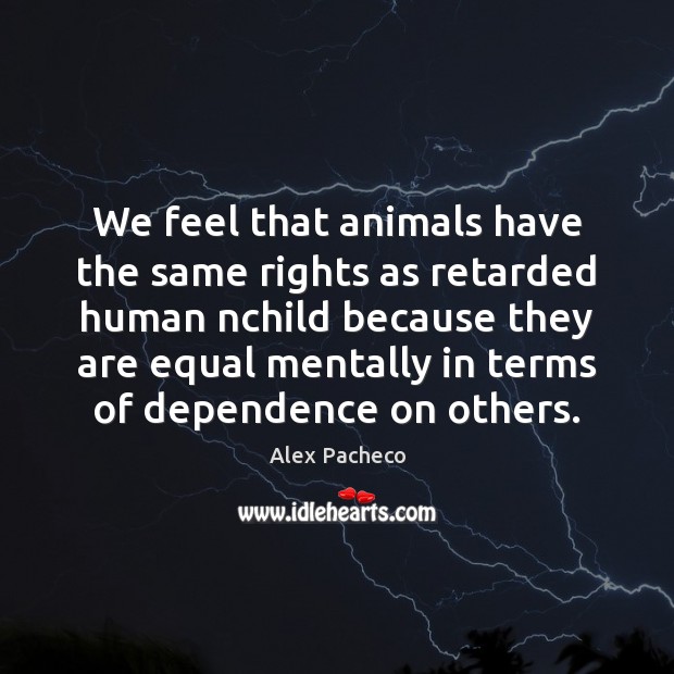 We feel that animals have the same rights as retarded human nchild Alex Pacheco Picture Quote