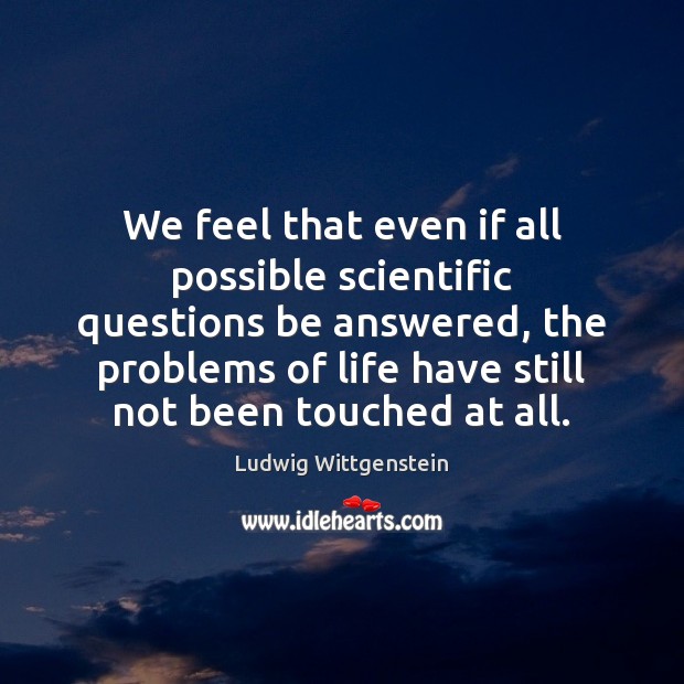 We feel that even if all possible scientific questions be answered, the Ludwig Wittgenstein Picture Quote