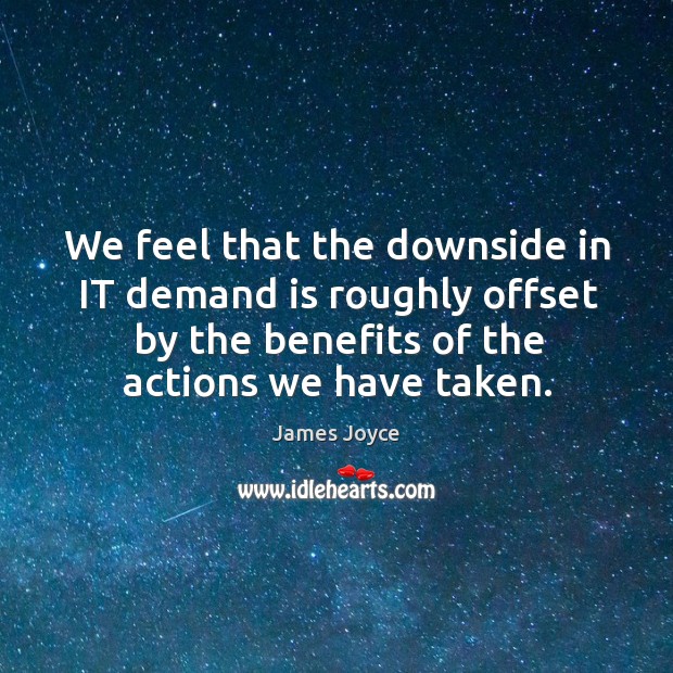 We feel that the downside in it demand is roughly offset by the benefits of the actions we have taken. Image