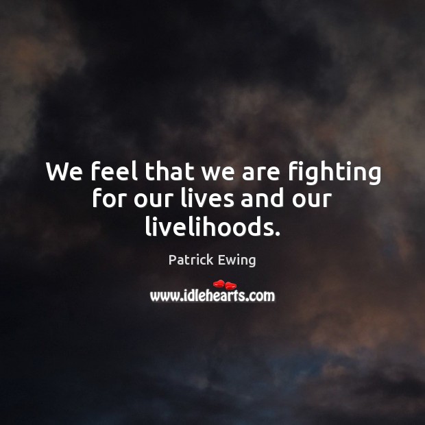 We feel that we are fighting for our lives and our livelihoods. Patrick Ewing Picture Quote