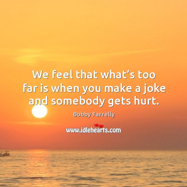 We feel that what’s too far is when you make a joke and somebody gets hurt. Image