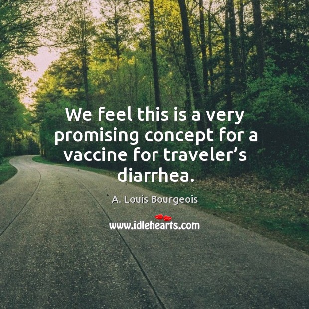 We feel this is a very promising concept for a vaccine for traveler’s diarrhea. A. Louis Bourgeois Picture Quote