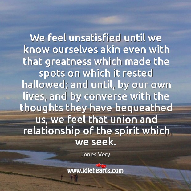 We feel unsatisfied until we know ourselves akin even with that greatness which made the spots Jones Very Picture Quote