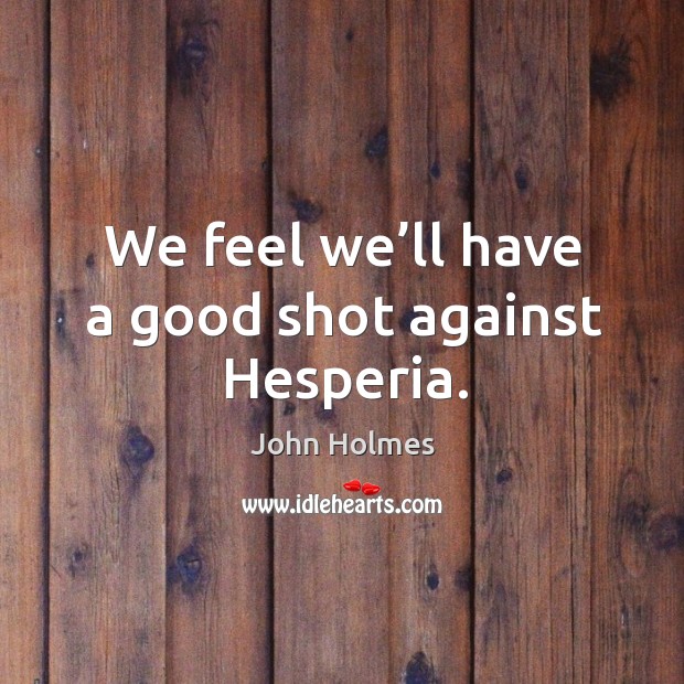 We feel we’ll have a good shot against hesperia. John Holmes Picture Quote