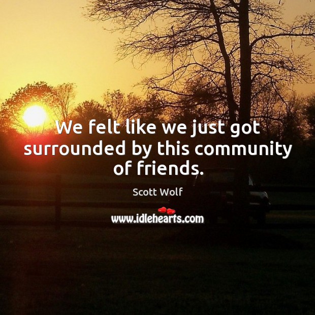 We felt like we just got surrounded by this community of friends. Scott Wolf Picture Quote