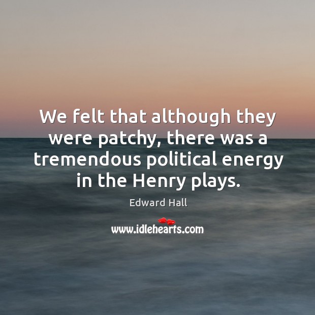 We felt that although they were patchy, there was a tremendous political energy in the henry plays. Edward Hall Picture Quote