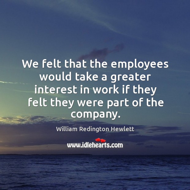 We felt that the employees would take a greater interest in work William Redington Hewlett Picture Quote