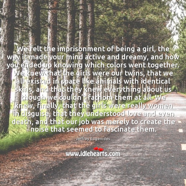We felt the imprisonment of being a girl, the way it made Jeffrey Eugenides Picture Quote