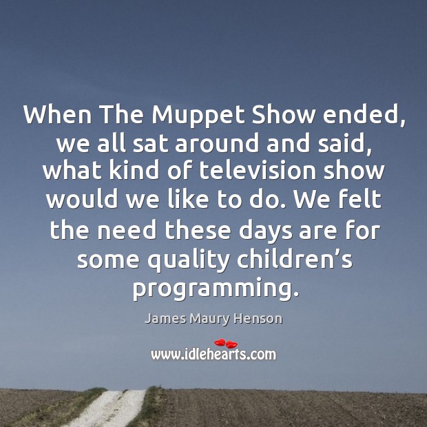 We felt the need these days are for some quality children’s programming. James Maury Henson Picture Quote