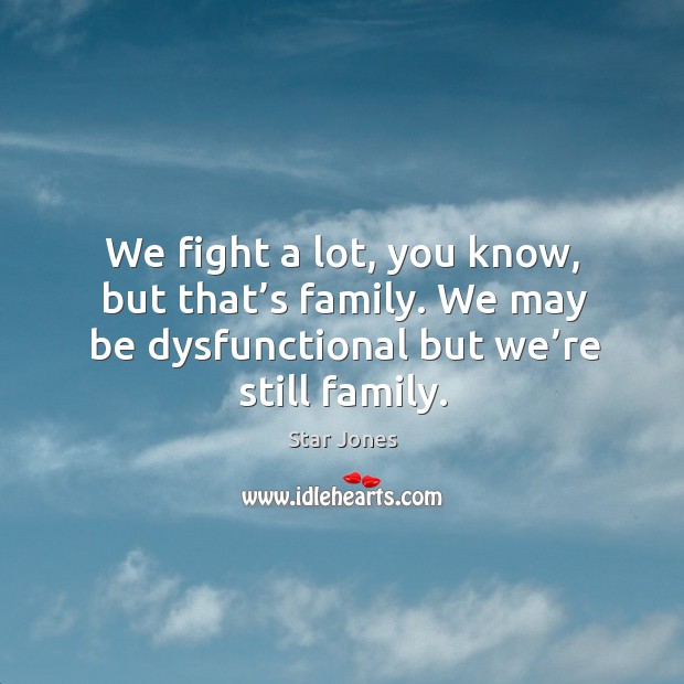 We fight a lot, you know, but that’s family. We may be dysfunctional but we’re still family. Image