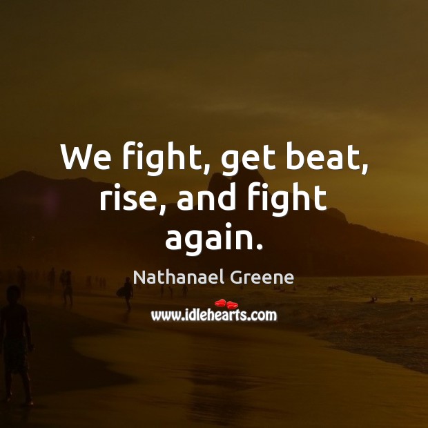 We fight, get beat, rise, and fight again. Nathanael Greene Picture Quote