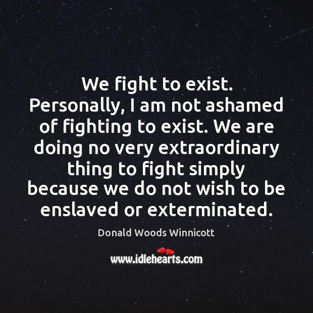 We fight to exist. Personally, I am not ashamed of fighting to Donald Woods Winnicott Picture Quote