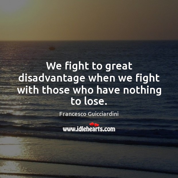 We fight to great disadvantage when we fight with those who have nothing to lose. Francesco Guicciardini Picture Quote