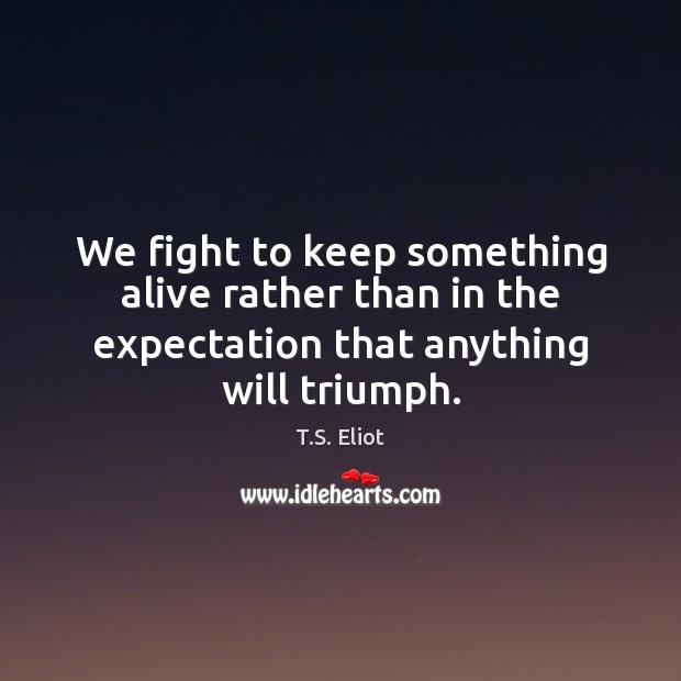We fight to keep something alive rather than in the expectation that T.S. Eliot Picture Quote