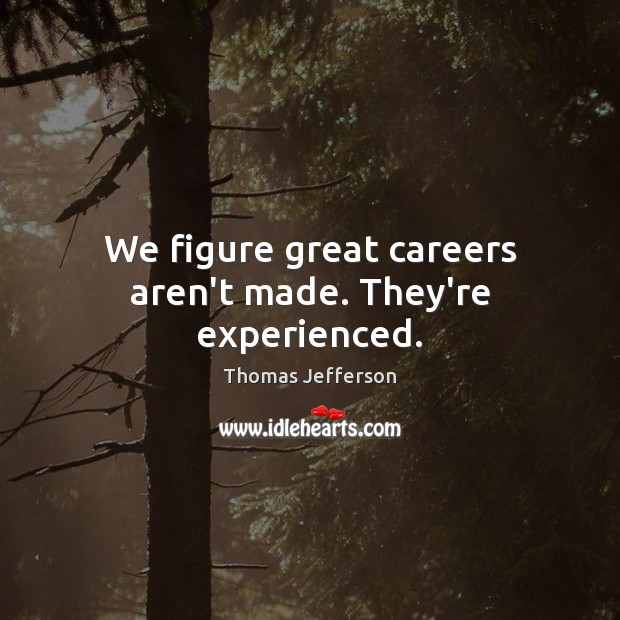 We figure great careers aren’t made. They’re experienced. Thomas Jefferson Picture Quote