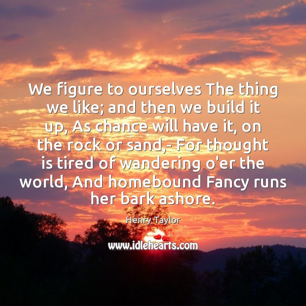 We figure to ourselves The thing we like; and then we build Henry Taylor Picture Quote