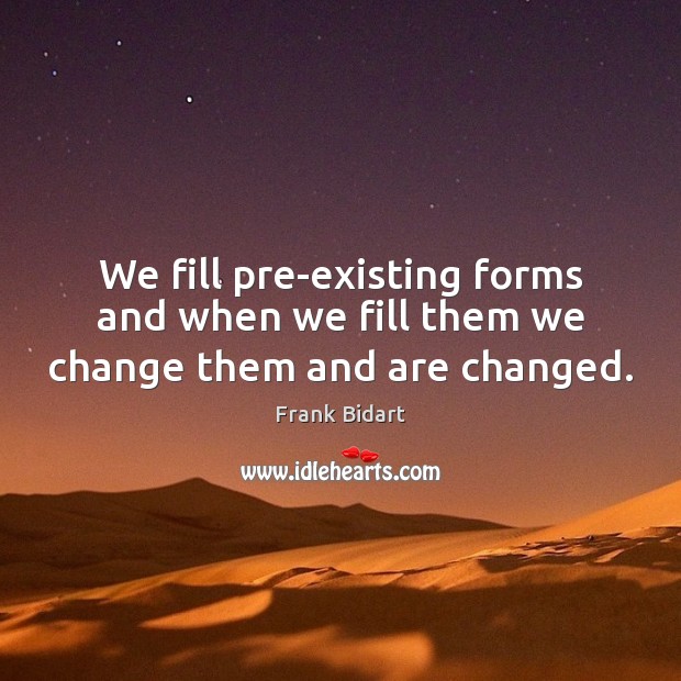 We fill pre-existing forms and when we fill them we change them and are changed. Frank Bidart Picture Quote