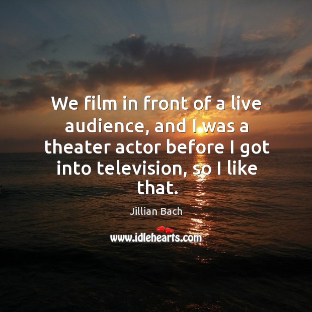 We film in front of a live audience, and I was a theater actor before I got into television, so I like that. Jillian Bach Picture Quote