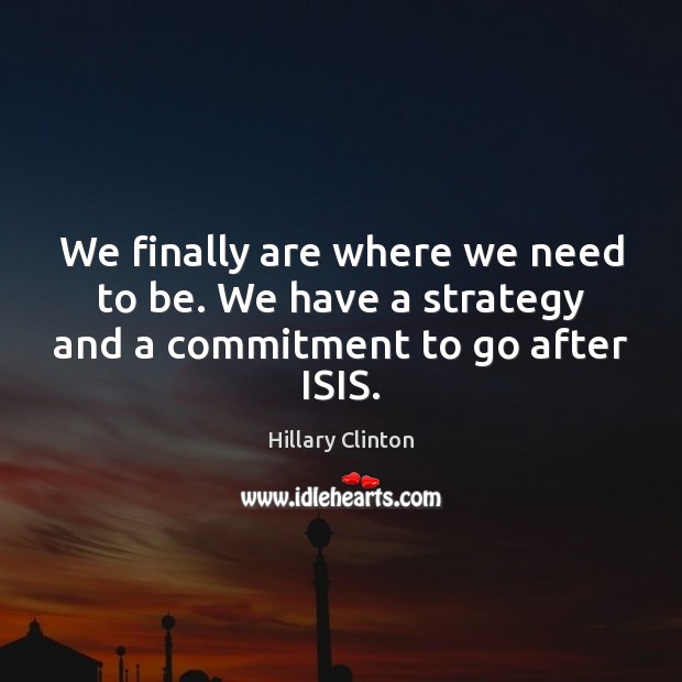 We finally are where we need to be. We have a strategy and a commitment to go after ISIS. Hillary Clinton Picture Quote
