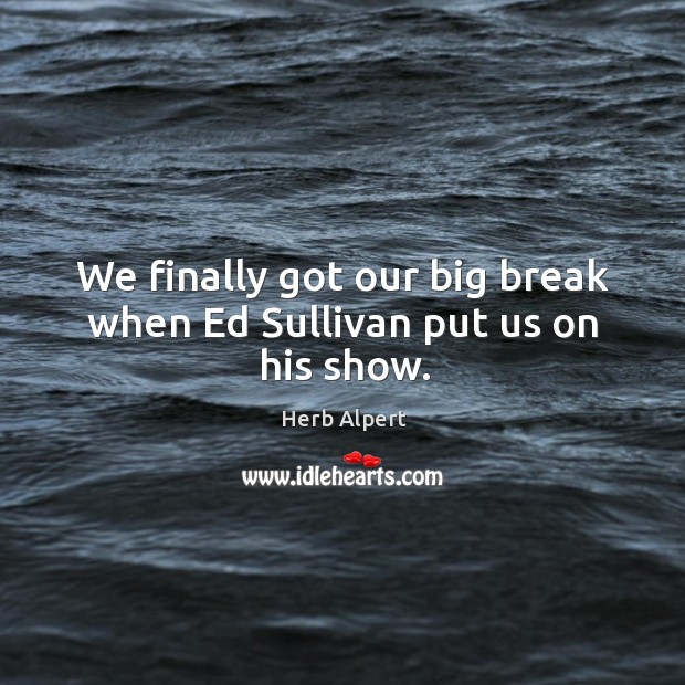 We finally got our big break when ed sullivan put us on his show. Herb Alpert Picture Quote