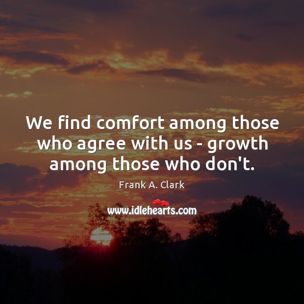 We find comfort among those who agree with us – growth among those who don’t. Image