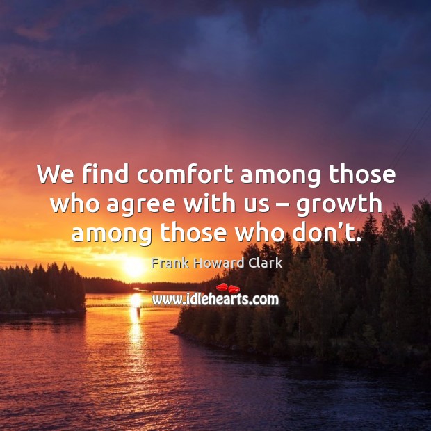 We find comfort among those who agree with us – growth among those who don’t. Frank Howard Clark Picture Quote