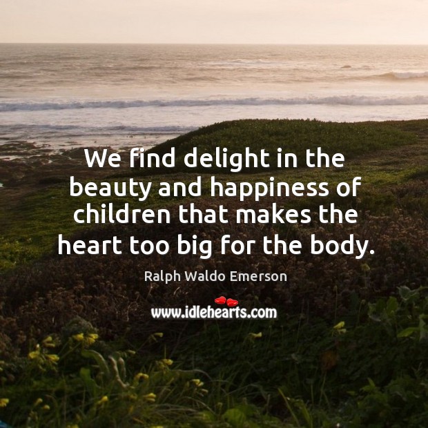 We find delight in the beauty and happiness of children that makes the heart too big for the body. Image