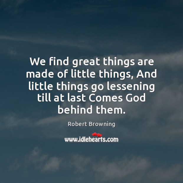 We find great things are made of little things, And little things Robert Browning Picture Quote