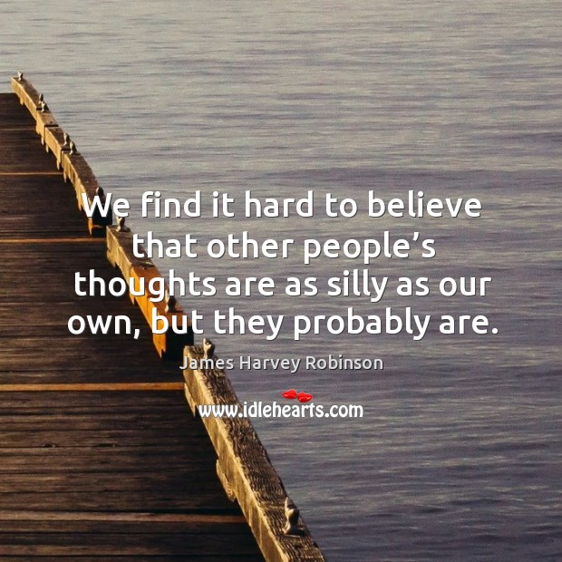 We find it hard to believe that other people’s thoughts are as silly as our own, but they probably are. Image