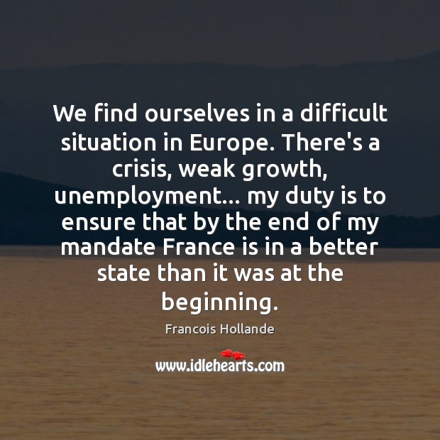 We find ourselves in a difficult situation in Europe. There’s a crisis, Francois Hollande Picture Quote