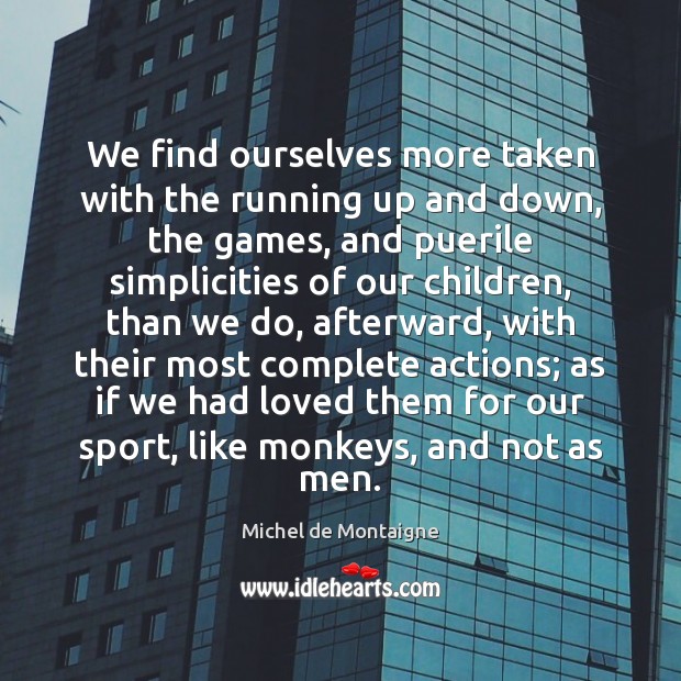 We find ourselves more taken with the running up and down, the Michel de Montaigne Picture Quote