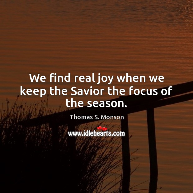 We find real joy when we keep the Savior the focus of the season. Thomas S. Monson Picture Quote