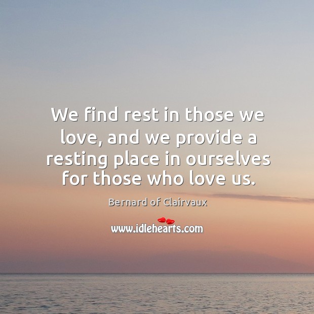 We find rest in those we love, and we provide a resting place in ourselves for those who love us. Bernard of Clairvaux Picture Quote