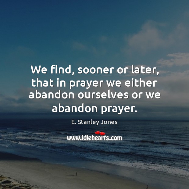 We find, sooner or later, that in prayer we either abandon ourselves or we abandon prayer. E. Stanley Jones Picture Quote