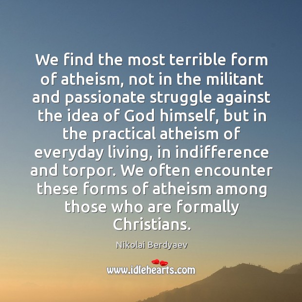 We find the most terrible form of atheism, not in the militant Image