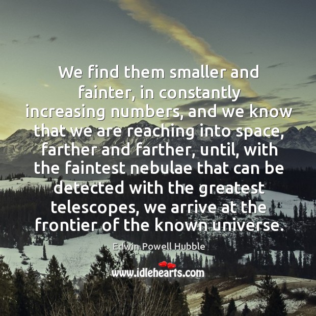We find them smaller and fainter, in constantly increasing numbers, and we know that we are reaching into space Edwin Powell Hubble Picture Quote