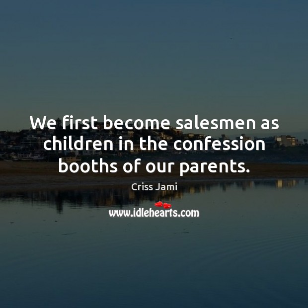 We first become salesmen as children in the confession booths of our parents. Criss Jami Picture Quote