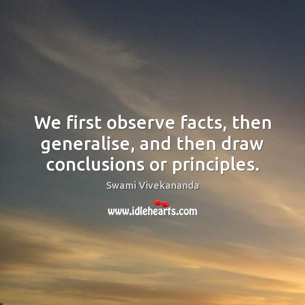 We first observe facts, then generalise, and then draw conclusions or principles. Swami Vivekananda Picture Quote