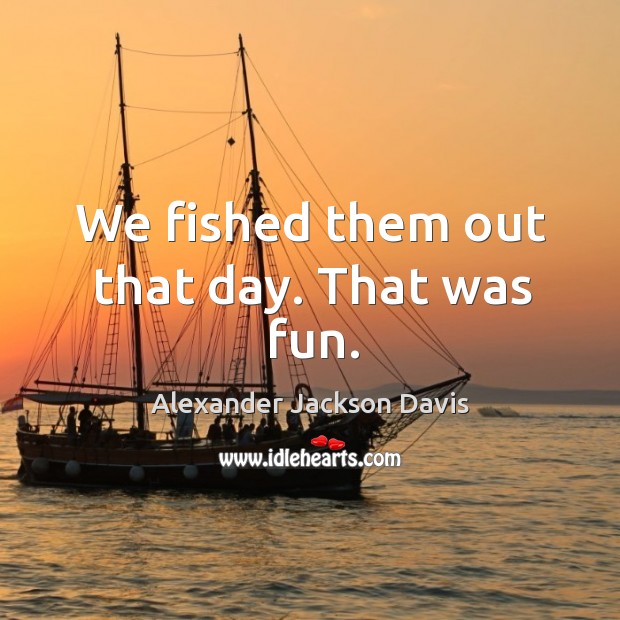 We fished them out that day. That was fun. Alexander Jackson Davis Picture Quote