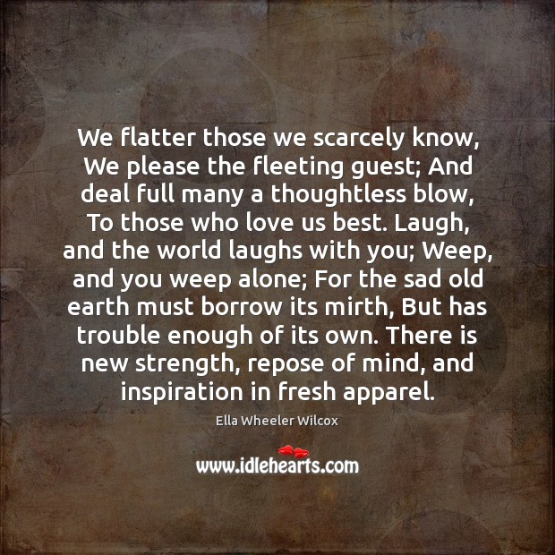 We flatter those we scarcely know, We please the fleeting guest; And Ella Wheeler Wilcox Picture Quote