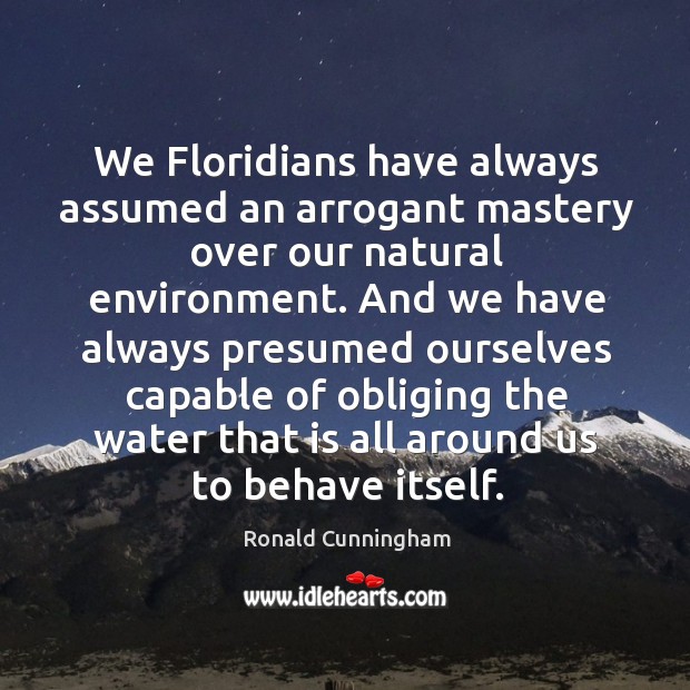 We Floridians have always assumed an arrogant mastery over our natural environment. Ronald Cunningham Picture Quote