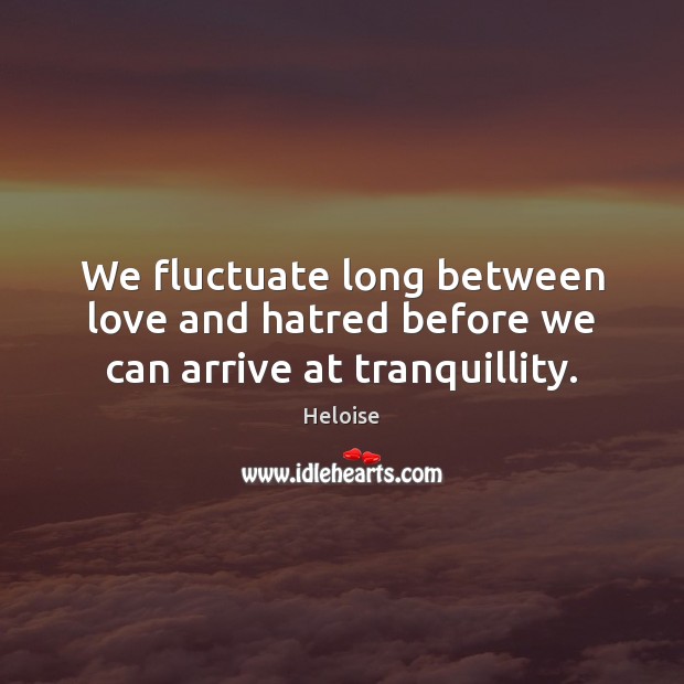 We fluctuate long between love and hatred before we can arrive at tranquillity. Heloise Picture Quote
