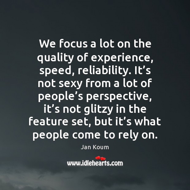 We focus a lot on the quality of experience, speed, reliability. It’ Jan Koum Picture Quote