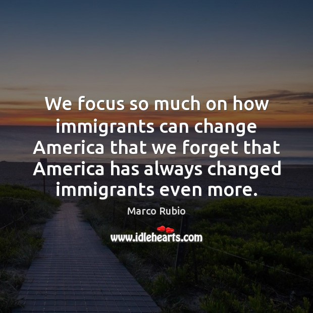 We focus so much on how immigrants can change America that we Marco Rubio Picture Quote